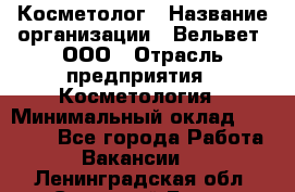 Косметолог › Название организации ­ Вельвет, ООО › Отрасль предприятия ­ Косметология › Минимальный оклад ­ 35 000 - Все города Работа » Вакансии   . Ленинградская обл.,Сосновый Бор г.